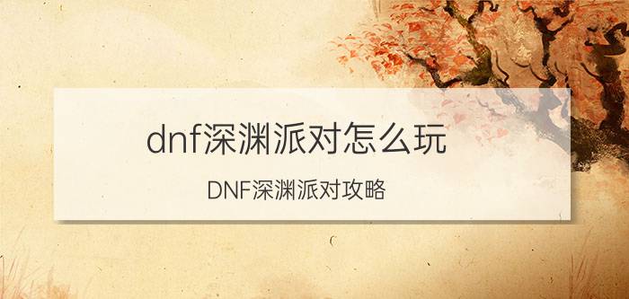 dnf深渊派对怎么玩 DNF深渊派对攻略